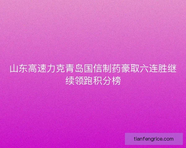 山东高速力克青岛国信制药豪取六连胜继续领跑积分榜 山东高速力克青岛国信制药豪取六连胜继续领跑积分榜