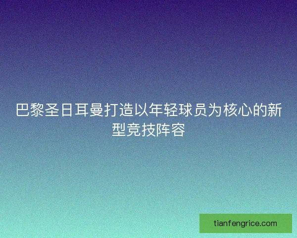 巴黎圣日耳曼打造以年轻球员为核心的新型竞技阵容