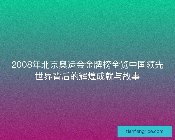 2008年北京奥运会金牌榜全览中国领先世界背后的辉煌成就与故事