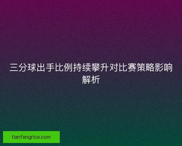 三分球出手比例持续攀升对比赛策略影响解析 三分球出手比例持续攀升对比赛策略影响解析