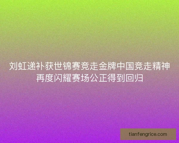 刘虹递补获世锦赛竞走金牌中国竞走精神再度闪耀赛场公正得到回归
