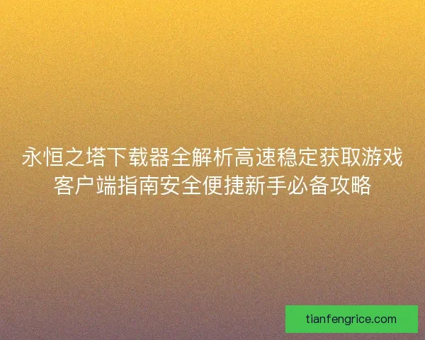 永恒之塔下载器全解析高速稳定获取游戏客户端指南安全便捷新手必备攻略 永恒之塔下载器全解析高速稳定获取游戏客户端指南安全便捷新手必备攻略