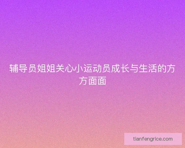 辅导员姐姐关心小运动员成长与生活的方方面面 辅导员姐姐关心小运动员成长与生活的方方面面