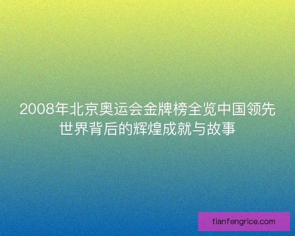 2008年北京奥运会金牌榜全览中国领先世界背后的辉煌成就与故事 2008年北京奥运会金牌榜全览中国领先世界背后的辉煌成就与故事